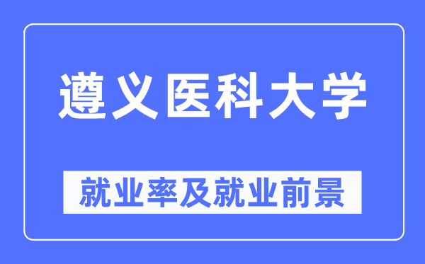 遵义医科大学就业率及就业前景怎么样,好就业吗?