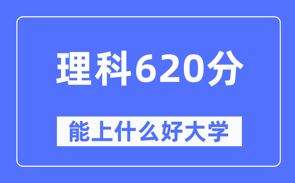 高考理科620分左右能上什么好的大学,620分可以报考哪些大学？