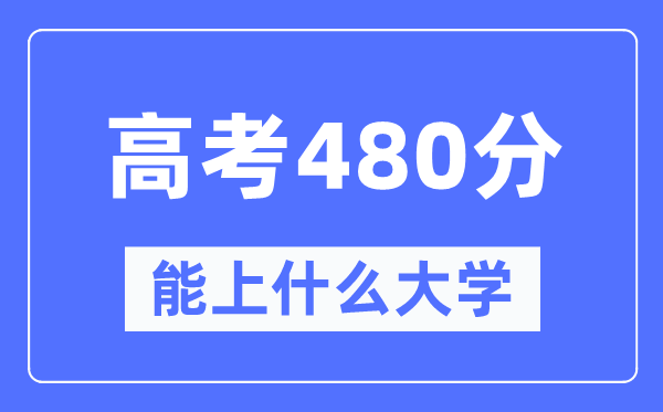 安徽480分左右能上什么好的大学,高考480分可以报考哪些大学？