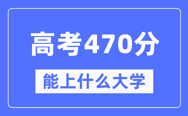 安徽470分左右能上什么好的大学,高考470分可以报考哪些大学？