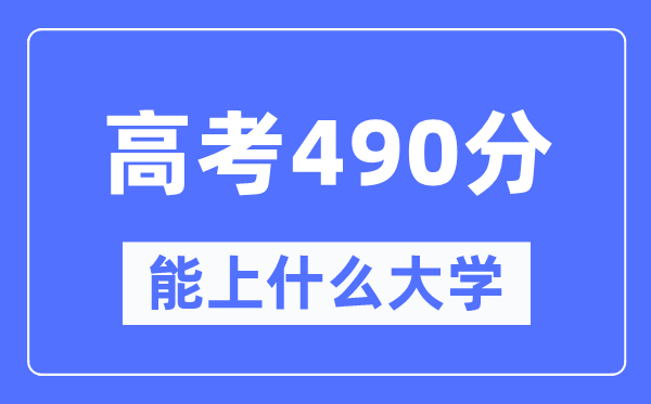 安徽490分左右能上什么好的大学,高考490分可以报考哪些大学？