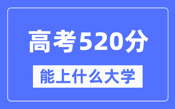 安徽520分左右能上什么好的大学,高考520分可以报考哪些大学？