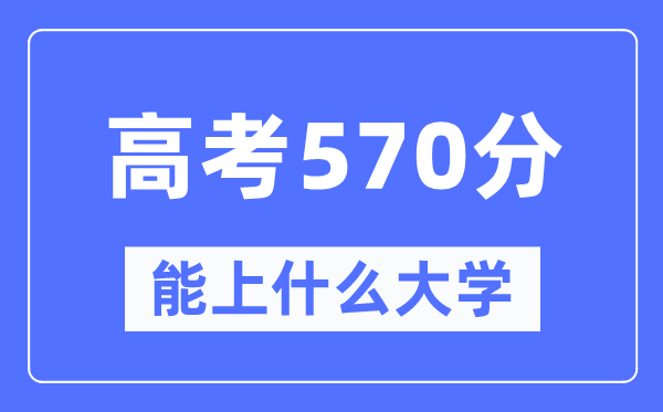 江西570分左右能上什么好的大学,高考570分可以报考哪些大学？