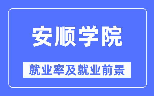 安顺学院就业率及就业前景怎么样,好就业吗?