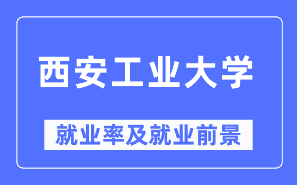 西安工业大学就业率及就业前景怎么样,好就业吗?