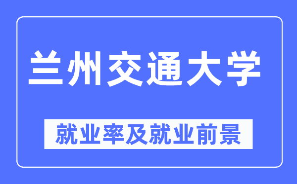 兰州交通大学就业率及就业前景怎么样,好就业吗?