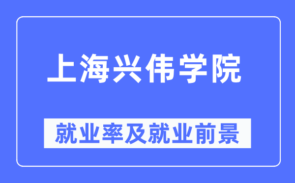 上海兴伟学院就业率及就业前景怎么样,好就业吗?