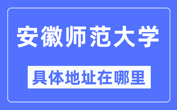 安徽师范大学具体地址在哪里,在哪个城市,哪个区?