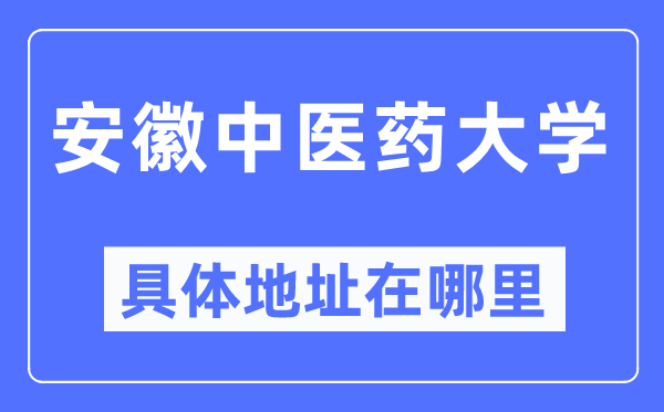 安徽中医药大学具体地址在哪里,在哪个城市,哪个区?