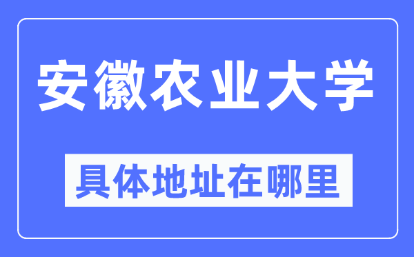 安徽农业大学具体地址在哪里,在哪个城市,哪个区?