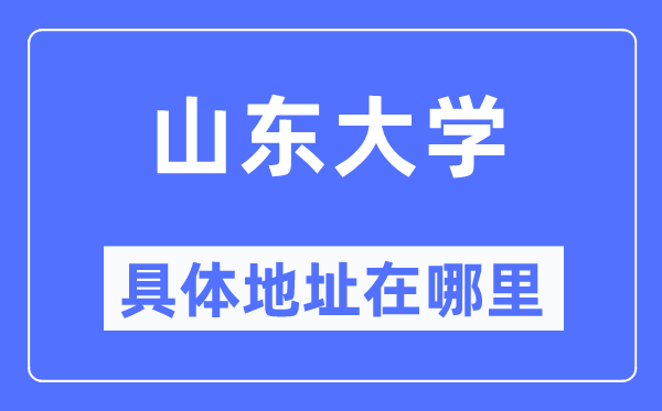 山东大学具体地址在哪里,在哪个城市,哪个区?