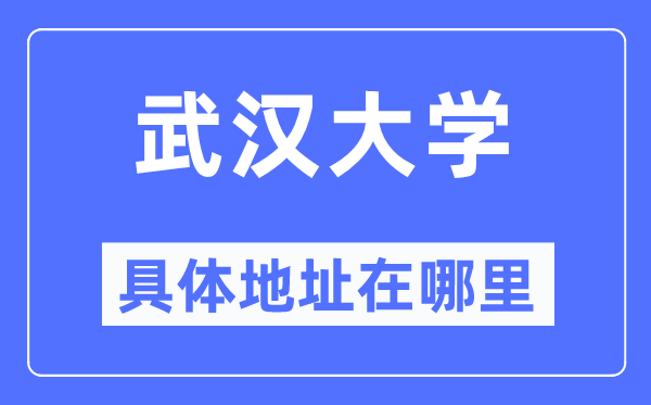 武汉大学具体地址在哪里,在武汉的哪个区?