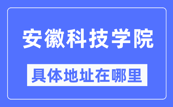 安徽科技学院具体地址在哪里,在哪个城市,哪个区?