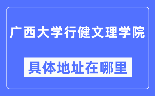 广西大学行健文理学院具体地址在哪里,在哪个城市,哪个区?