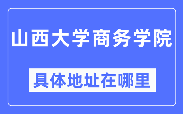 山西大学商务学院具体地址在哪里,在哪个城市,哪个区?