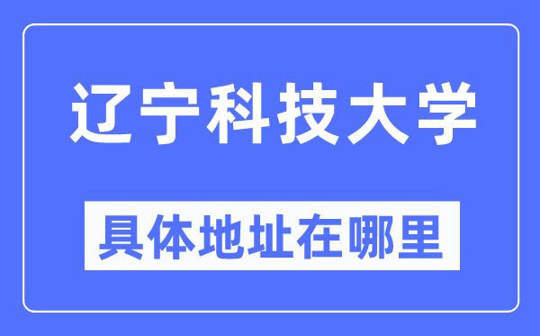 辽宁科技大学具体地址在哪里,在哪个城市,哪个区?