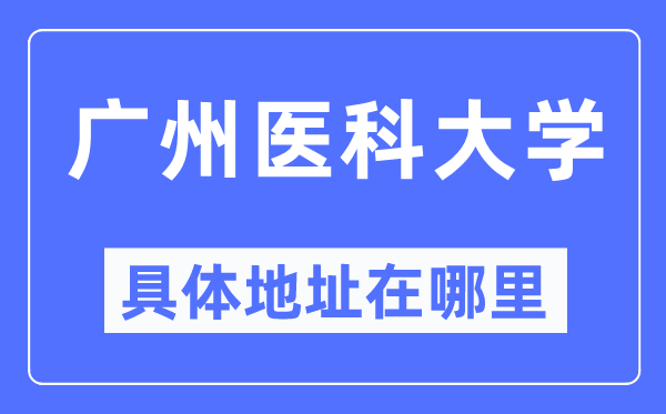 广州医科大学具体地址在哪里,在广州的哪个区?