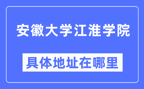 安徽大学江淮学院具体地址在哪里,在哪个城市,哪个区?