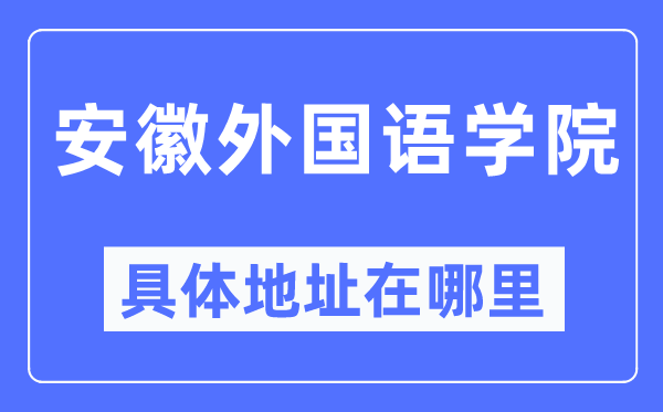 安徽外国语学院具体地址在哪里,在哪个城市,哪个区?