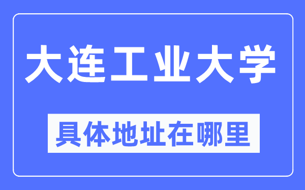 大连工业大学具体地址在哪里,在大连的哪个区?