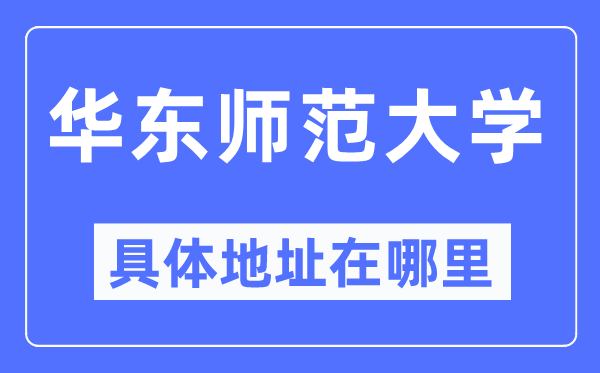 华东师范大学具体地址在哪里,在哪个城市,哪个区?