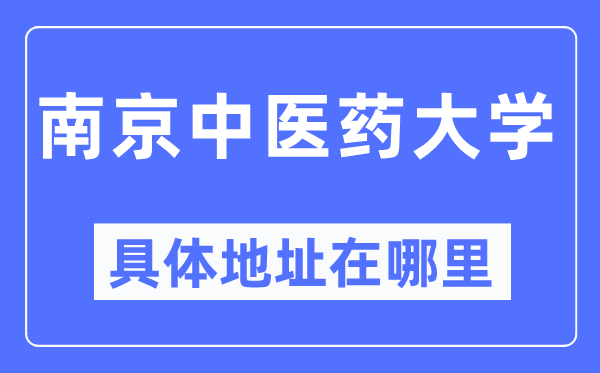 南京中医药大学具体地址在哪里,在南京的哪个区?