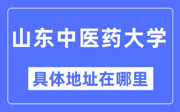 山东中医药大学具体地址在哪里,在哪个城市,哪个区?