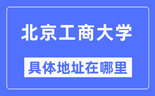 北京工商大学具体地址在哪里,在北京的哪个区?