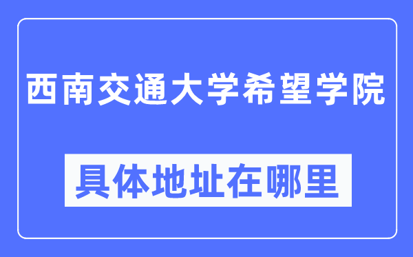 西南交通大学希望学院具体地址在哪里,在哪个城市,哪个区?