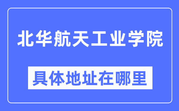 北华航天工业学院具体地址在哪里,在哪个城市,哪个区?