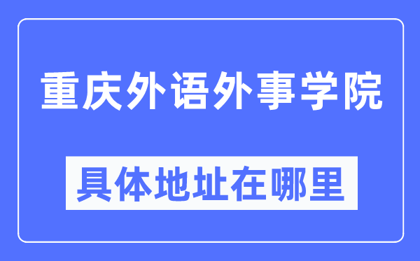 重庆外语外事学院具体地址在哪里,在重庆的哪个区?