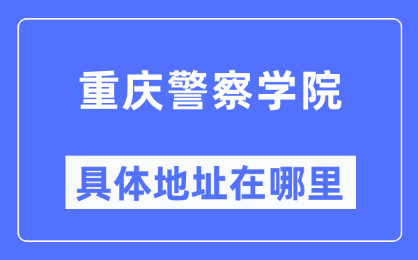 重庆警察学院具体地址在哪里,在重庆的哪个区?