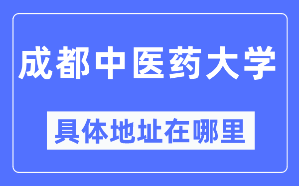 成都中医药大学具体地址在哪里,在成都的哪个区?