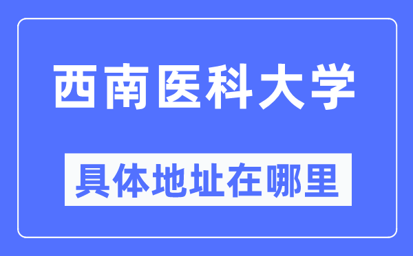 西南医科大学具体地址在哪里,在哪个城市,哪个区?