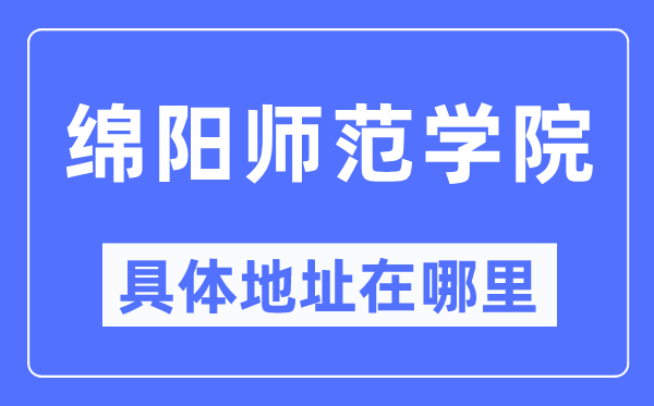 绵阳师范学院具体地址在哪里,在绵阳的哪个区?
