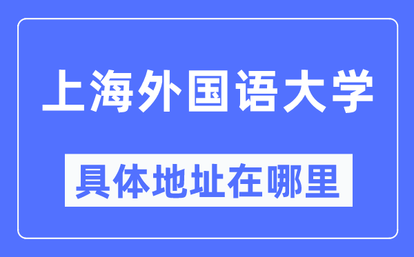 上海外国语大学具体地址在哪里,在上海的哪个区?