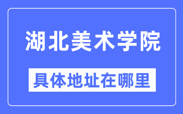 湖北美术学院具体地址在哪里,在哪个城市,哪个区?