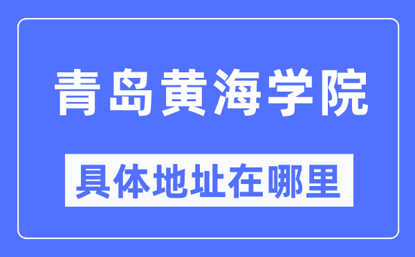 青岛黄海学院具体地址在哪里,在青岛的哪个区?