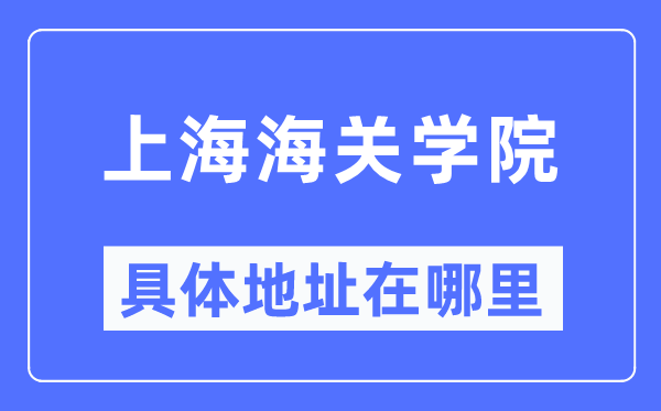 上海海关学院具体地址在哪里,在上海的哪个区?