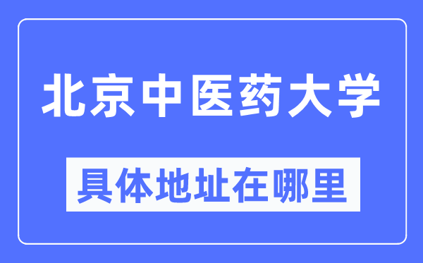 北京中医药大学具体地址在哪里,在北京的哪个区?