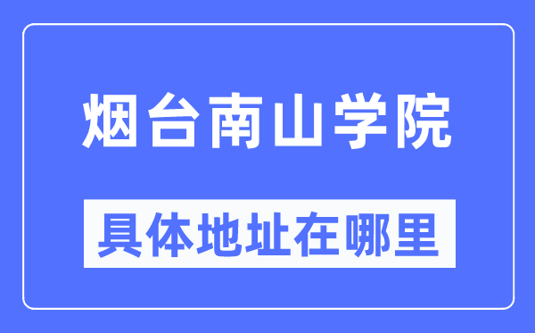 烟台南山学院具体地址在哪里,在烟台的哪个区?