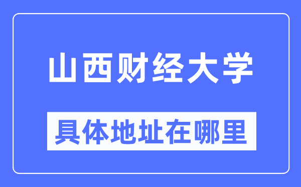 山西财经大学具体地址在哪里,在哪个城市,哪个区?