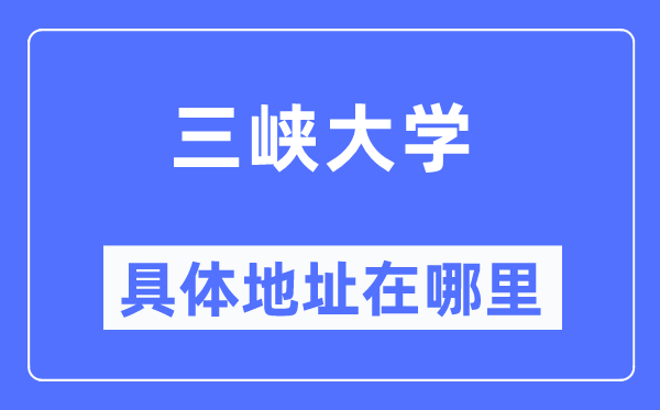 三峡大学具体地址在哪里,在哪个城市,哪个区?