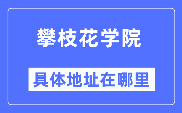 攀枝花学院具体地址在哪里,在攀枝花的哪个区?