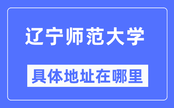 辽宁师范大学具体地址在哪里,在哪个城市,哪个区?