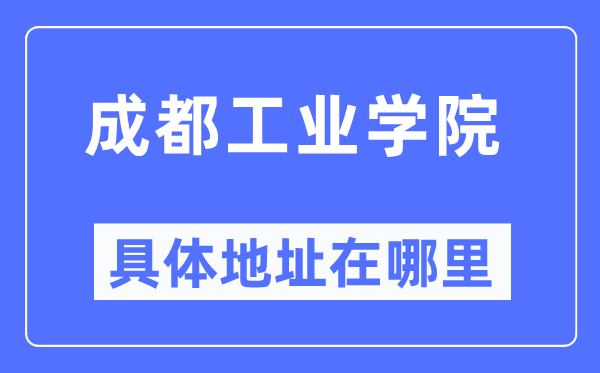 成都工业学院具体地址在哪里,在成都的哪个区?