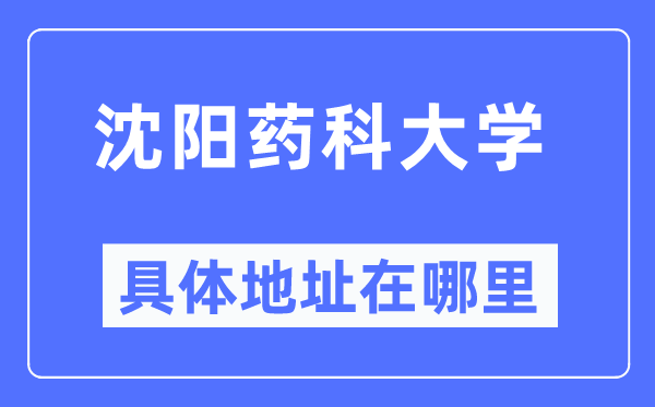 沈阳药科大学具体地址在哪里,在沈阳的哪个区?