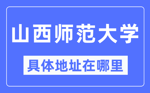 山西师范大学具体地址在哪里,在哪个城市,哪个区?
