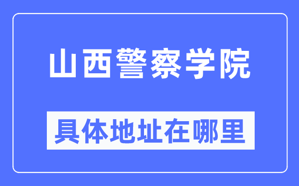 山西警察学院具体地址在哪里,在哪个城市,哪个区?