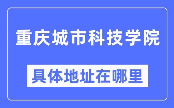 重庆城市科技学院具体地址在哪里,在重庆的哪个区?